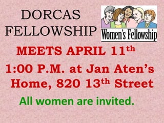DORCAS
FELLOWSHIP
  MEETS APRIL     11 th

1:00 P.M. at Jan Aten’s
 Home, 820 13    th Street

  All women are invited.
 
