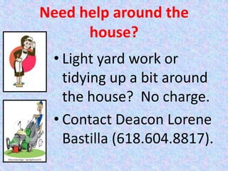 Need help around the
      house?
 • Light yard work or
   tidying up a bit around
   the house? No charge.
 • Contact Deacon Lorene
   Bastilla (618.604.8817).
 