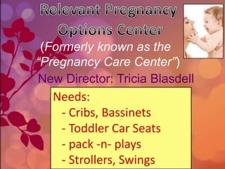 (Formerly known as the
“Pregnancy Care Center”)
New Director: Tricia Blasdell
   Needs:
    - Cribs, Bassinets
    - Toddler Car Seats
    - pack -n- plays
    - Strollers, Swings
 