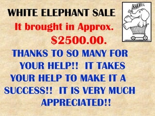 WHITE ELEPHANT SALE
 It brought in Approx.
        $2500.00.
 THANKS TO SO MANY FOR
   YOUR HELP!! IT TAKES
 YOUR HELP TO MAKE IT A
SUCCESS!! IT IS VERY MUCH
       APPRECIATED!!
 