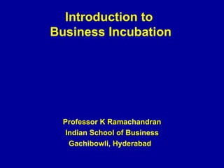 Introduction to  Business Incubation Professor K Ramachandran Indian School of Business Gachibowli, Hyderabad  