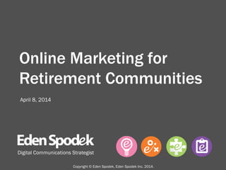 Online Marketing for
Retirement Communities
Digital Communications Strategist
April 8, 2014
Copyright © Eden Spodek, Eden Spodek Inc. 2014.
 