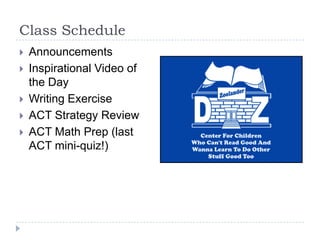 Class Schedule
   Announcements
   Inspirational Video of
    the Day
   Writing Exercise
   ACT Strategy Review
   ACT Math Prep (last
    ACT mini-quiz!)
 