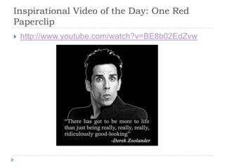 Inspirational Video of the Day: One Red
Paperclip
   http://www.youtube.com/watch?v=BE8b02EdZvw
 