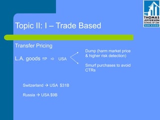 Topic II: I – Trade Based
Transfer Pricing
L.A. goods hP a USA
Dump (harm market price
& higher risk detection)
Smurf purchases to avoid
CTRs
Switzerland  USA $31B
Russia  USA $9B
 