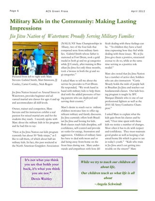 Page 6                          ACS Green Press                                                                   April 2012




Military Kids in the Community: Making Lasting
Impressions
Jiu Jitsu Nation of Watertown: Proudly Serving Military Families
                                               (NAGA) NY State Championships in          ficult dealing with these feelings can
                                               Albany, two of the four kids that         be. “As children they have a hard
                                               competed were from military fami-         time expressing how they feel while
                                               lies. Gabriel Smith whose father is       dealing with these issues. We at Jiu
                                               stationed at Fort Drum, took a gold       Jitsu give them a positive, structured
                                               medal in both gi and no gi categories     avenue to do so, while at the same
                                               while JJ Comely, after training in Bra-   time serving as a positive role
                                               zilian Jiu Jitsu for only three months,   model.”
                                               took a bronze in both the gi and no
                                               gi categories.”                           Marc also noted that Jiu Jitsu Nation
 Pictured from left to right with Marc                                                   has a number of active duty Soldiers
 Stevens: Gabriel Smith, Matt Simmons, JJ      I asked Marc to tell me about the         who are also instructors “Curtis
 Comley, Carter Comley, Nick Rogers            service he provides to Fort Drum.         Mosely holds the rank of purple belt
                                               He responded, “We work hand in            in Brazilian Jiu Jitsu and teaches our
 Jiu-Jitsu Nation located on Arsenal Street in hand with military kids to help them      fundamentals classes. Our kids box-
                                               deal with the added pressures of hav-     ing program is taught by SFC
 Watertown, provides beginner and ad-
 vanced martial arts classes for ages 4 and up ing parents who are deployed and          Marques Daniels who is one of our
                                               serving their country.”                   professional fighters as well as the
 and accommodates all skill levels.
                                                                                         2010 All Army Combative Cham-
                                              Marc’s desire to reach out to military     pion.”
 Owner, trainer and competitor, Marc
 Stevens and his instructors exhibit a real   children motivates him to offer sig-
 passion for mixed martial arts and for the   nificant military and family discounts.    I asked Marc to explain what the
                                              Jiu Jitsu currently offers both Brazil-    kids gain from his classes and he
 students they teach. I recently spoke with
 Marc about the military kids in his program  ian Jiu Jitsu and boxing for kids.         said, “Over time spent with these
                                              Both classes teach kids discipline, self   kids we notice a number of changes.
 and he had this to say:
                                              confidence, self-control and provide       Most often it has to do with respect
 “Here at Jiu Jitsu Nation our kids program an outlet for energy, frustration and        and confidence. They must maintain
 currently has about 50 “little ninjas,” as I aggression. Children of military fami-     good grades as well as keeping a bal-
 like to call them, of which about half are   lies have to deal with mom and or          anced home life which is great to see
 military kids. In fact, this past weekend at dad being away from home on the            in today’s youth.” “Kids who train
 the North American Grapplers Association front lines during war. Marc under-            in Jiu Jitsu aren’t out getting into
                                              stands and empathizes with how dif-        trouble on the streets!” Marc



            It’s not what you think
                                                                 While we try to teach our children all
            you are that holds your
                                                                               about life,
           back, it’s what you think
                  you are not.”                                   Our children teach us what life is all
                   Denis Waitley                                                 about
                                                                               ~Angela Schwindt
 