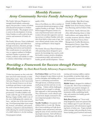 Page 7                             ACS Green Press                                                                       April 2012



                  Monthly Feature:
    Army Community Service Family Advocacy Program
The Family Advocacy Program is a              quality of life.                                 offered include: Baby Boot Camp,
strength based military community             Here at Fort Drum, we offer a number of          Terrific Toddlers (Birth to four),
agency that provides a variety of holistic    exceptional educational programs to help         Middle Years (Four-Twelve), Scream
and educational programs to Soldiers          support Families in all stages. The New          Free Parenting and For Fathers Only.
and their Families. The program serves        Parent Support Program consists of a             Don’t Stress! Family Advocacy also
to assist in the development of strong        team of professional nurses and social           offers skill enhancing classes to help
Army Families as well as aid in the pre-      workers who provide supportive and car-          build resilience and coping skills for
vention and treatment of Family vio-          ing services to military Families with chil-     everyday situations. Services offered
lence.                                        dren from birth to three years of age. Ser-      include: Resilience Classes, Stress
The Family Advocacy Team is dedicated         vices offered include: home visits, infant       Management, Conflict Resolutions,
to preventing spouse and child abuse          massage and Parent’s Alone Support               Reintegration Classes, Anger Man-
through awareness, education, prompt          Group.                                           agement, and Couples Communica-
reporting, intervention and treatment.        The Family Advocacy Parent Educators             tion.
The overall mission is to provide ser-        offer parenting classes designed to give
vices to support readiness of Soldiers        parents the knowledge they need to estab-
and their Families to promote self-           lish healthy routines, positive disciplines,
reliance, resilience and stability in order   communication skills, and nutrition for
to enhance relationships and improve          healthy growth and development. Classes


Providing a Framework for Success through Parenting
Workshops by Dani Reed Family Advocacy Program Educator
I often hear parents say they wish chil-      For Fathers Only is an 8 hour work-            nursing and weaning toddlers, explore
dren were born with manuals; to make          shop is designed to give fathers tools on      the possibility of another baby and re-
raising them easier. Here at the Family       positive discipline and building self es-      view community resources for toddlers
Advocacy Program we don’t necessarily         teem in a stimulating environment.             and their parents.
have the manual; however we do have           Through lecture, workshop exercises,           Middle Years is designed for children 5
workshops and classes to give parents         small group activities and one-on-one          -12 years old. This 6 hour workshop is
the tools to become better parents.           coaching, Fathers will be challenged,          designed to give parents strategies on
                                              prodded and encouraged to redesign             positive discipline, sibling rivalry, com-
The military community includes ap-
                                              their approach to their parenting skills.      munication skills, establishing family
proximately 1.8 million children and
                                              They will become a more effective par-         rules and nutrition for healthy growth
youths under the age of 18 nationwide.
                                              ent and more deeply connected to the           and development.
Raising a happy, healthy child is one of
                                              most important people in their lives,
the most challenging jobs a parent can                                                 Baby Boot Camp is an 7 hour work-
                                              their Family.
have-- and also one of the most reward-                                                shop designed to assist new parents that
ing. Good parenting helps foster empa-        Terrific Toddlers is for parents with    have children ages 0-3 years old and ex-
thy, honesty, self-reliance, self-control,    children birth to 4 years old. During    pecting parents with information regard-
kindness, cooperation and cheerfulness,       this 6 hour workshop we’ll talk about    ing basics of infant care. Topics include:
while allowing the natural consequences       discipline (teach and protect) and man- infant massage, baby proofing the home,
of a child's behavior to do the teaching.     aging the array of new emotions includ- breast feeding, good nutrition and much,
                                              ing temper tantrums. And we'll discuss
Our programs include:                                                                                              (Continued on page 8)
                                              predictable sleep challenges, talk about
 