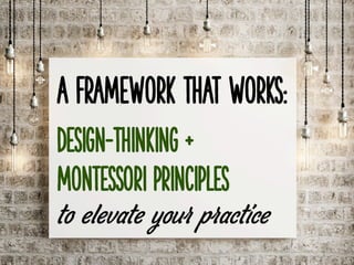 A Framework that Works:
Design-Thinking +
Montessori principles
to elevate your practice
1	
 