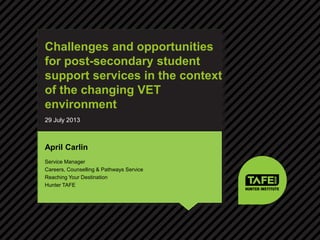 Challenges and opportunities
for post-secondary student
support services in the context
of the changing VET
environment
April Carlin
Service Manager
Careers, Counselling & Pathways Service
Reaching Your Destination
Hunter TAFE
29 July 2013
 