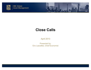 Close Calls
April 2013
Presented by:
Eric Lascelles, Chief Economist
 