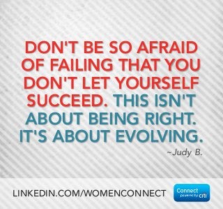 DON'T BE SO AFRAID
OF FAILING THAT YOU
DON'T LET YOURSELF
SUCCEED. THIS ISN'T
ABOUT BEING RIGHT.
IT'S ABOUT EVOLVING. 
~Judy B.
LINKEDIN.COM/WOMENCONNECT
 