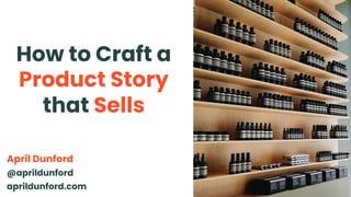 How to Craft a
Product Story
that Sells
April Dunford
@aprildunford
aprildunford.com
 