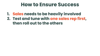 How to Ensure Success
1. Sales needs to be heavily involved
2. Test and tune with one sales rep first,
then roll out to the others
 