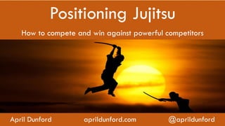 Positioning Jujitsu
How to compete and win against powerful competitors
April Dunford aprildunford.com @aprildunford
 