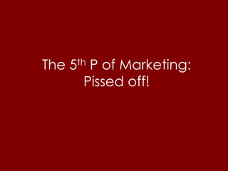 The 5th P of Marketing:
       Pissed off!
 
