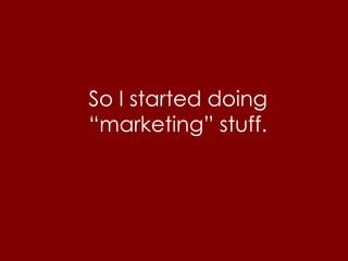 So I started doing
“marketing” stuff.
 