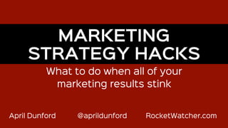 April Dunford @aprildunford RocketWatcher.com
What to do when all of your
marketing results stink
MARKETING
STRATEGY HACKS
 