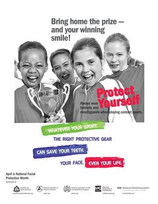 Always wear
helmets and
mouthguards when playing contact sports.
Bring home the prize —
and your winning
smile!
April is National Facial
Protection Month
Sponsored by
 