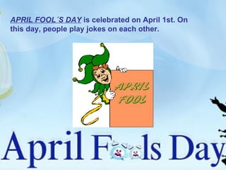 APRIL FOOL´S DAY  is celebrated on April 1st. On this day, people play jokes on each other. 