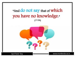 www.msmkerala.co.inApril fools’ Day
“And do not say that of which
you have no knowledge.”
(17:36)
 