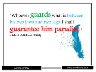 www.msmkerala.co.inApril fools’ Day
“Whoever guards what is between
his two jaws and two legs. I shall
guarantee him paradise.”
- Saheeh al-Bukhari (8/481)
 
