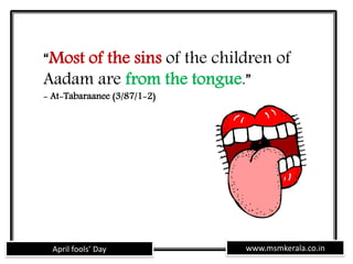 www.msmkerala.co.inApril fools’ Day
“Most of the sins of the children of
Aadam are from the tongue.”
- At-Tabaraanee (3/87/1-2)
 