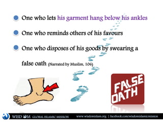 One who lets his garment hang below his ankles
One who reminds others of his favours
One who disposes of his goods by swearing a
false oath (Narrated by Muslim, 106)
WISD M www.wisdomislam.org | facebook.com/wisdomislamicmissionGLOBAL ISLAMIC MISSION
 