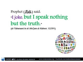 Prophet (‫)ﷺ‬ said:
“I joke, but I speak nothing
but the truth.”
(al-Tabaraani in al-Mu’jam al-Kabeer, 12/391)
WISD M www.wisdomislam.org | facebook.com/wisdomislamicmissionGLOBAL ISLAMIC MISSION
 