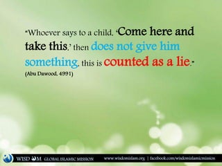 “Whoever says to a child, ‘Come here and
take this,’ then does not give him
something, this is counted as a lie.”
(Abu Dawood, 4991)
WISD M www.wisdomislam.org | facebook.com/wisdomislamicmissionGLOBAL ISLAMIC MISSION
 