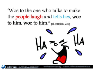 ‘Woe to the one who talks to make
the people laugh and tells lies, woe
to him, woe to him.” (al-Tirmidhi 235)
WISD M www.wisdomislam.org | facebook.com/wisdomislamicmissionGLOBAL ISLAMIC MISSION
 