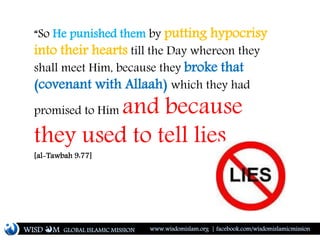 “So He punished them by putting hypocrisy
into their hearts till the Day whereon they
shall meet Him, because they broke that
(covenant with Allaah) which they had
promised to Him and because
they used to tell lies.
[al-Tawbah 9:77]
WISD M www.wisdomislam.org | facebook.com/wisdomislamicmissionGLOBAL ISLAMIC MISSION
 
