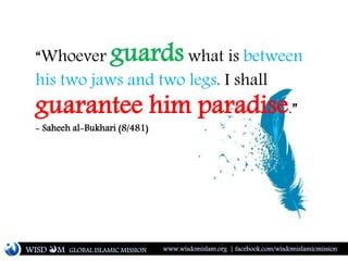 “Whoever guards what is between
his two jaws and two legs. I shall
guarantee him paradise.”
- Saheeh al-Bukhari (8/481)
WISD M www.wisdomislam.org | facebook.com/wisdomislamicmissionGLOBAL ISLAMIC MISSION
 