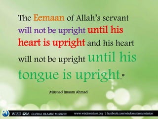 The Eemaan of Allah’s servant
will not be upright until his
heart is upright and his heart
will not be upright until his
tongue is upright.”
Musnad Imaam Ahmad
WISD M www.wisdomislam.org | facebook.com/wisdomislamicmissionGLOBAL ISLAMIC MISSION
 