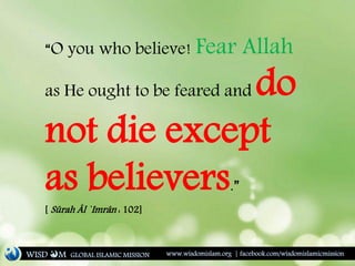 “O you who believe! Fear Allah
as He ought to be feared and do
not die except
as believers.”
[ Sûrah Âl `Imrân : 102]
WISD M www.wisdomislam.org | facebook.com/wisdomislamicmissionGLOBAL ISLAMIC MISSION
 