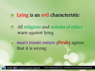 Lying is an evil characteristic
All religions and systems of ethics
warn against lying
man's innate nature (fitrah) agrees
that it is wrong
WISD M www.wisdomislam.org | facebook.com/wisdomislamicmissionGLOBAL ISLAMIC MISSION
 