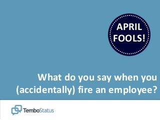 APRIL
FOOLS!
What do you say when you
(accidentally) fire an employee?
 