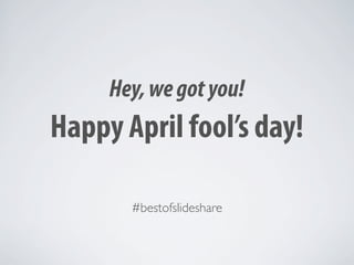 Hey, we got you!
Happy April fool’s day!

       #bestofslideshare
 