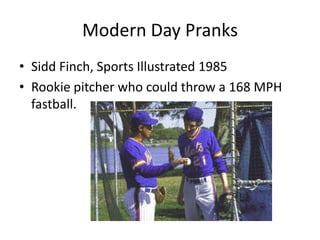Modern Day Pranks
• Sidd Finch, Sports Illustrated 1985
• Rookie pitcher who could throw a 168 MPH
fastball.
 