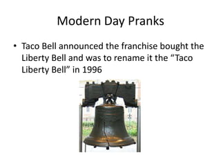 Modern Day Pranks
• Taco Bell announced the franchise bought the
Liberty Bell and was to rename it the “Taco
Liberty Bell” in 1996
 