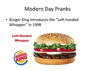 Modern Day Pranks
• Burger King introduces the “Left-handed
Whopper” in 1998
 