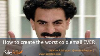 How to create the worst cold email EVER!
Heather R Morgan| @HeatherReyhan |
www.salesfolk.com
 