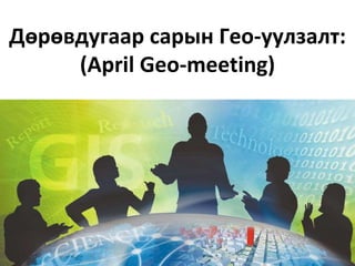 Дөрөвдугаар сарын Гео-уулзалт:
(April Geo-meeting)
 