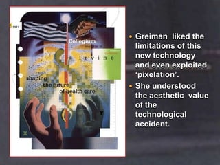 Greiman  liked the limitations of this new technology and even exploited ‘pixelation’.She understood the aesthetic  value of the technological accident.