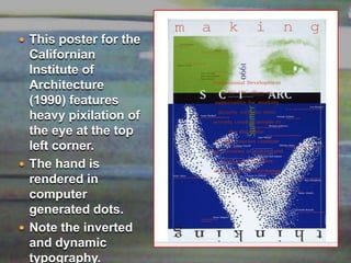 This poster for the Californian Institute of Architecture (1990) features heavy pixilation of the eye at the top left corner. The hand is rendered in computer generated dots. Note the inverted and dynamic typography.