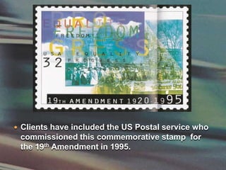 Clients have included the US Postal service who commissioned this commemorative stamp  for the 19th Amendment in 1995.