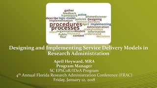 Designing and Implementing Service Delivery Models in
Research Administration
April Heyward, MRA
Program Manager
SC EPSCoR/IDeA Program
4th Annual Florida Research Administration Conference (FRAC)
Friday, January 12, 2018
 