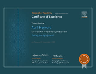 Researcher Academy researcheracademy.com
Certificate of Excellence
This certifies that
April Heyward
has successfully completed every module within
Finding the right journal
on Tuesday 03 November, 2020
Suzanne BeDell
Managing Director, Education
Reference & Continuity Books
Philippe Terheggen
Managing Director, Science,
Technology & Medical Journals
 