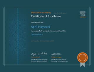 Researcher Academy researcheracademy.com
Certificate of Excellence
This certifies that
April Heyward
has successfully completed every module within
Open science
on Tuesday 03 November, 2020
Suzanne BeDell
Managing Director, Education
Reference & Continuity Books
Philippe Terheggen
Managing Director, Science,
Technology & Medical Journals
 