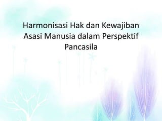 Harmonisasi Hak dan Kewajiban
Asasi Manusia dalam Perspektif
Pancasila
 