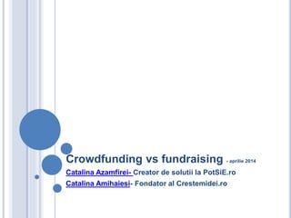 Crowdfunding vs fundraising - aprilie 2014
Catalina Azamfirei- Creator de solutii la PotSiE.ro
Catalina Amihaiesi- Fondator al Crestemidei.ro
 